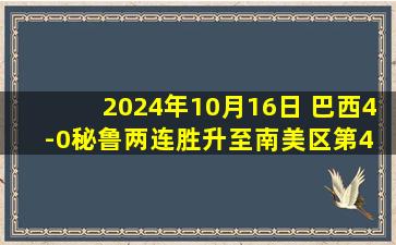 2024年10月16日 巴西4-0秘鲁两连胜升至南美区第4 佩雷拉凌空斩拉菲尼亚双响